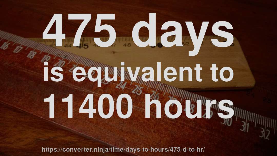 475 days is equivalent to 11400 hours