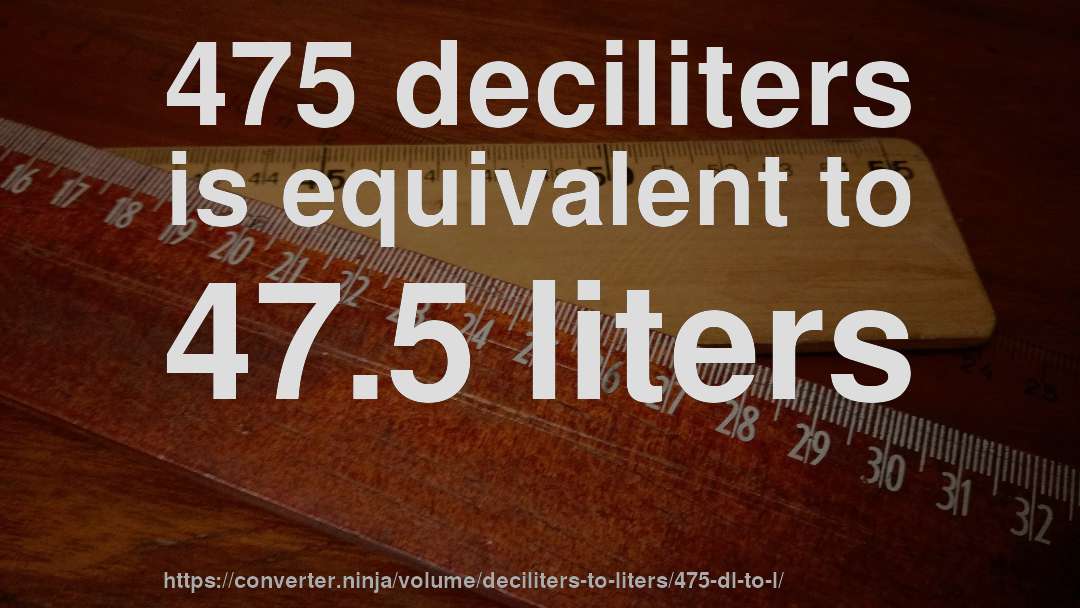 475 deciliters is equivalent to 47.5 liters