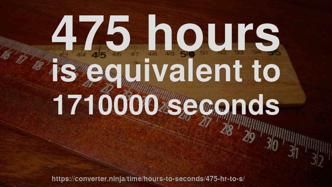 475 hours is equivalent to 1710000 seconds