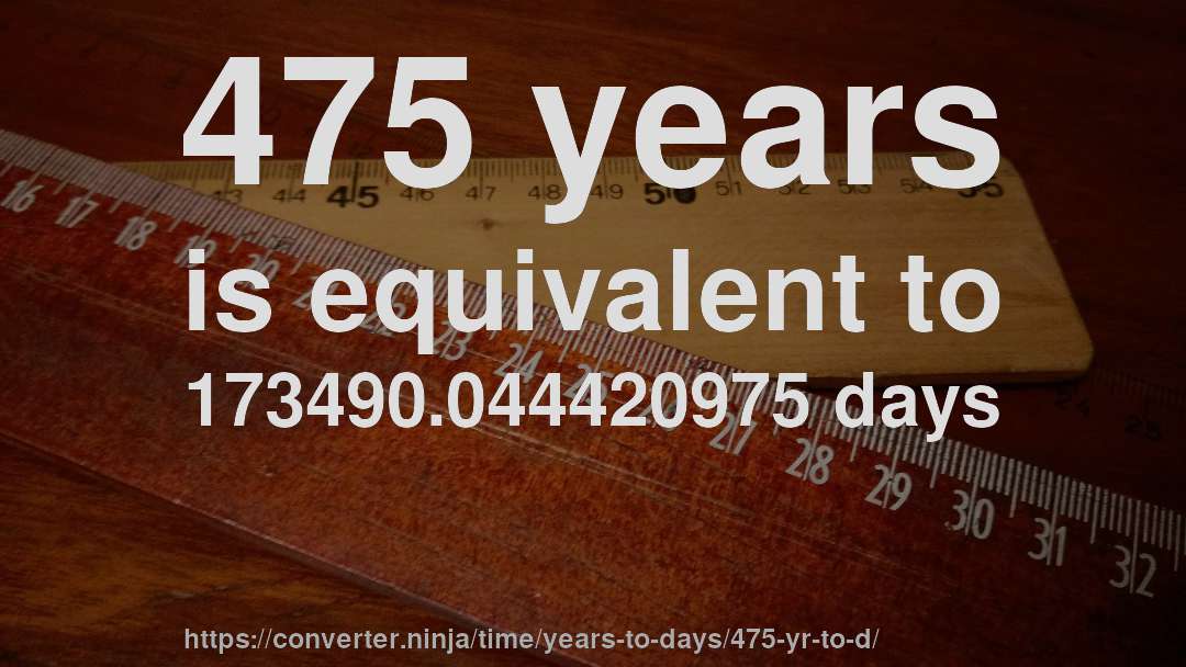 475 years is equivalent to 173490.044420975 days
