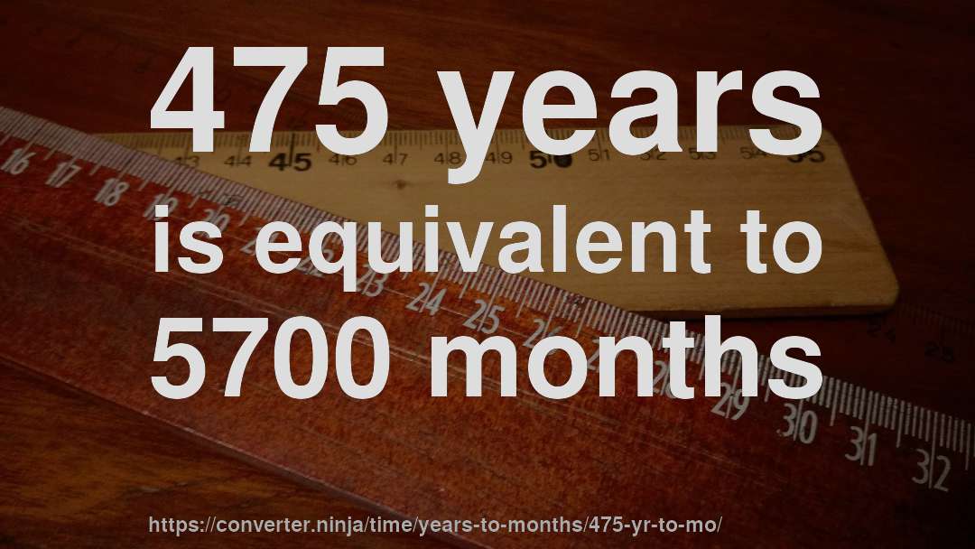475 years is equivalent to 5700 months