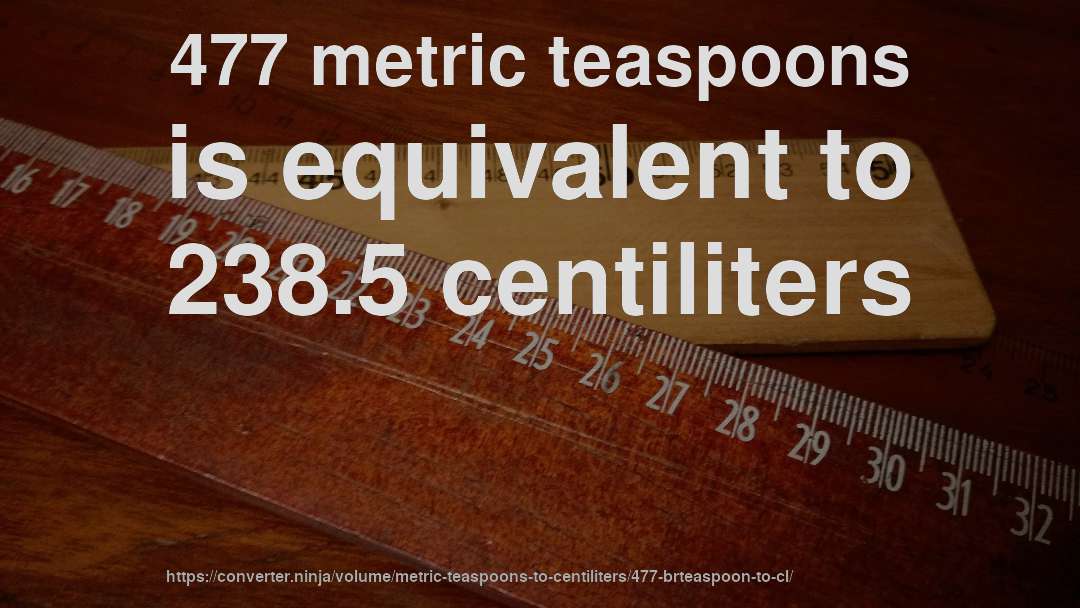 477 metric teaspoons is equivalent to 238.5 centiliters