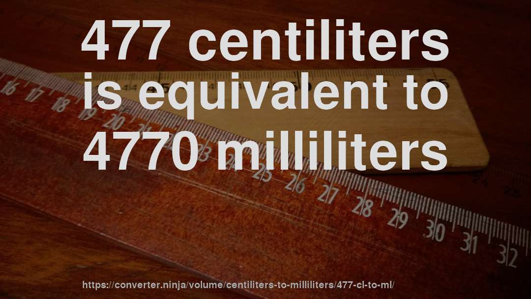477 centiliters is equivalent to 4770 milliliters