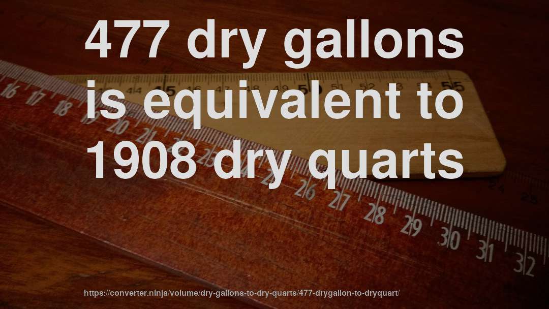 477 dry gallons is equivalent to 1908 dry quarts