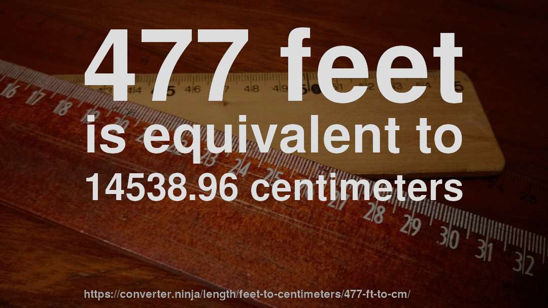477 feet is equivalent to 14538.96 centimeters