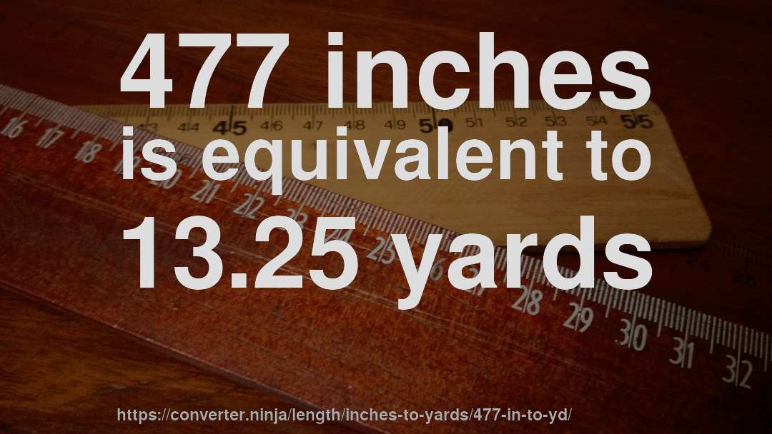 477 inches is equivalent to 13.25 yards