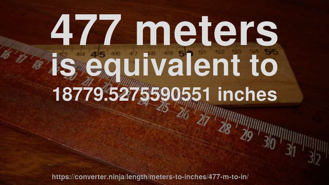 477 meters is equivalent to 18779.5275590551 inches