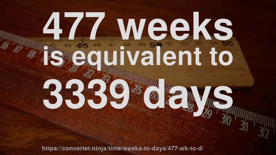 477 weeks is equivalent to 3339 days