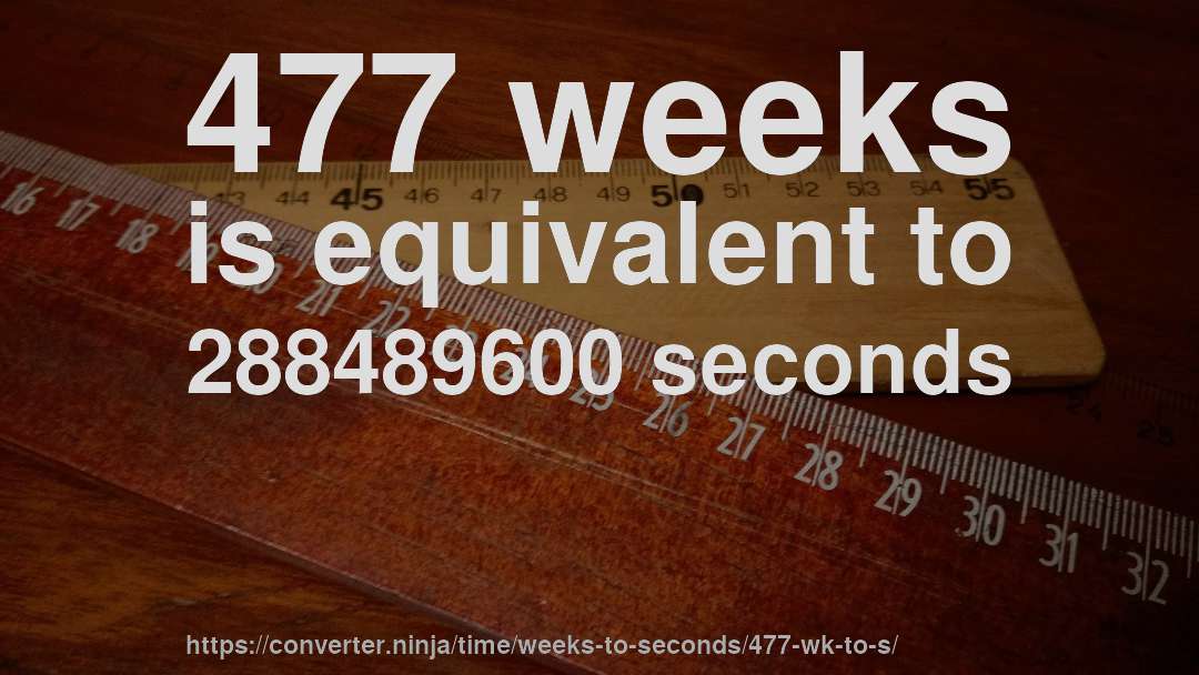 477 weeks is equivalent to 288489600 seconds
