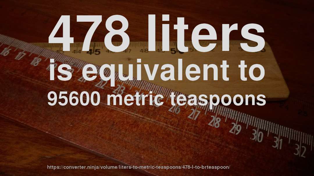 478 liters is equivalent to 95600 metric teaspoons