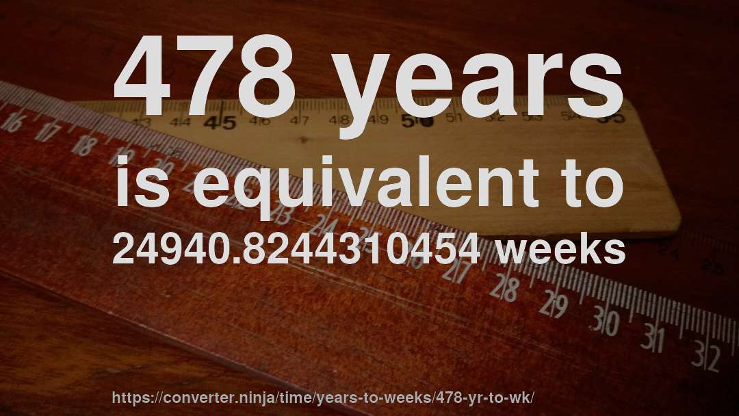 478 years is equivalent to 24940.8244310454 weeks