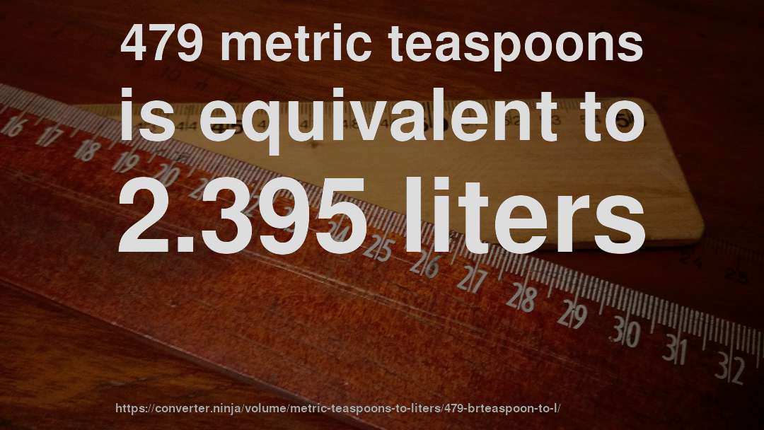 479 metric teaspoons is equivalent to 2.395 liters