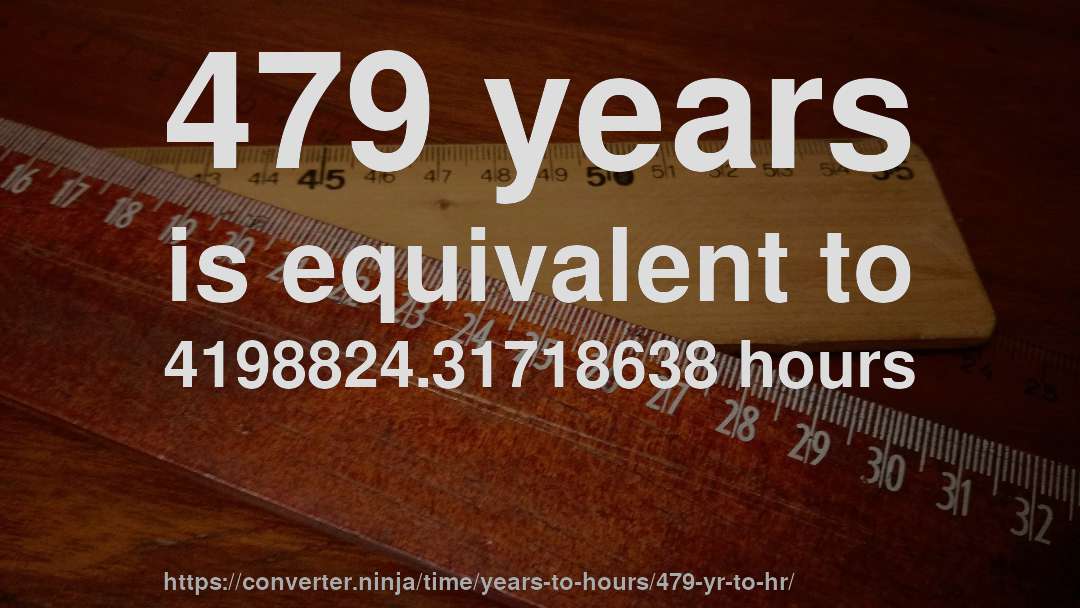 479 years is equivalent to 4198824.31718638 hours