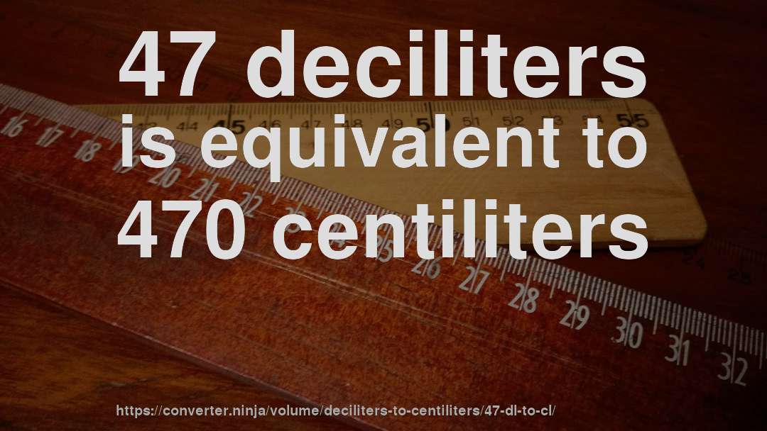 47 deciliters is equivalent to 470 centiliters