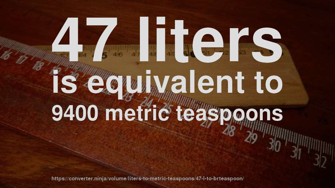 47 liters is equivalent to 9400 metric teaspoons