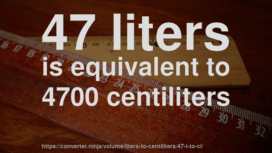 47 liters is equivalent to 4700 centiliters