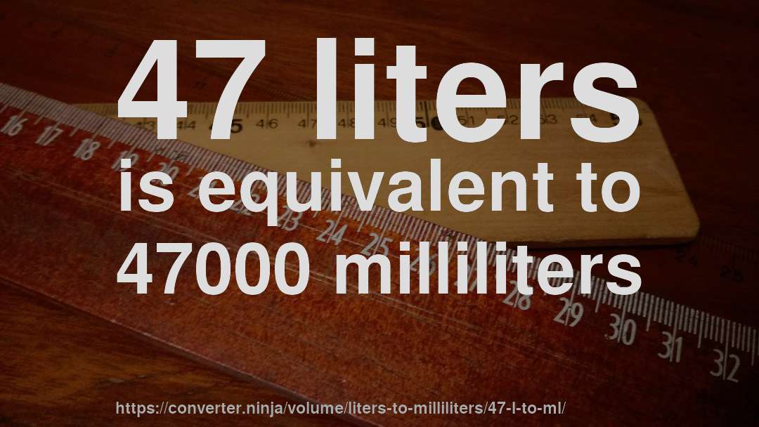 47 liters is equivalent to 47000 milliliters