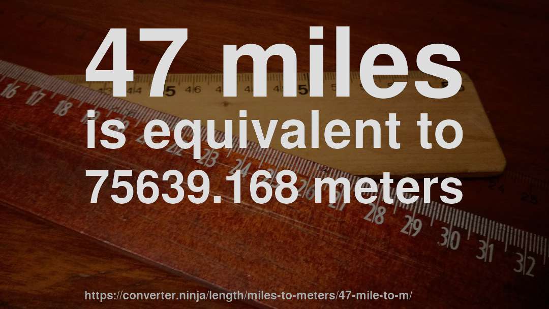 47 miles is equivalent to 75639.168 meters
