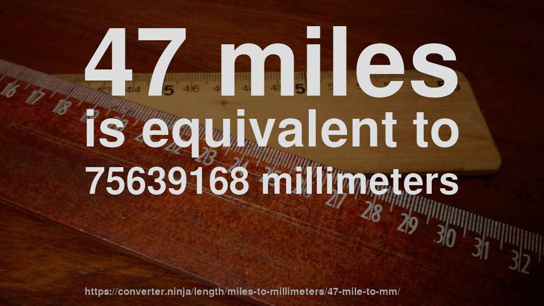 47 miles is equivalent to 75639168 millimeters