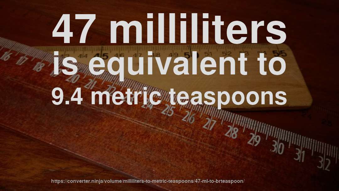 47 milliliters is equivalent to 9.4 metric teaspoons