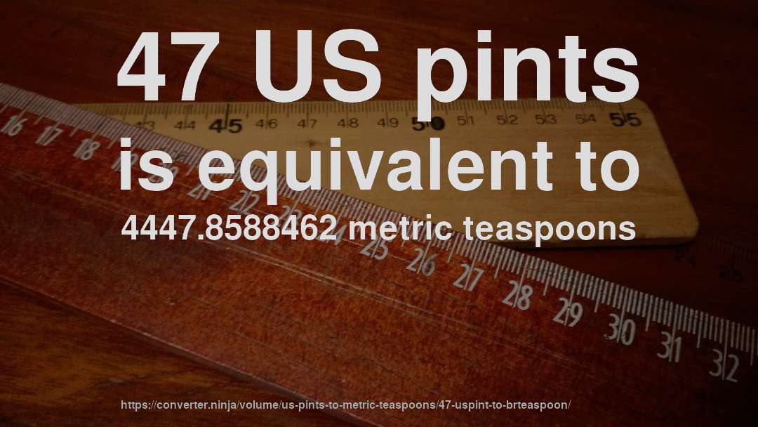 47 US pints is equivalent to 4447.8588462 metric teaspoons