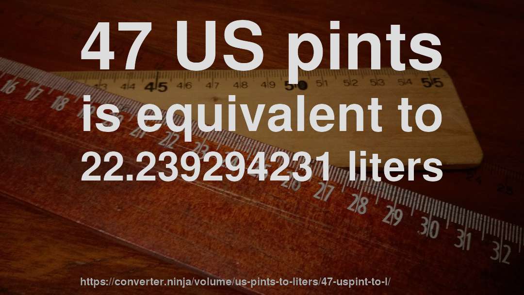 47 US pints is equivalent to 22.239294231 liters