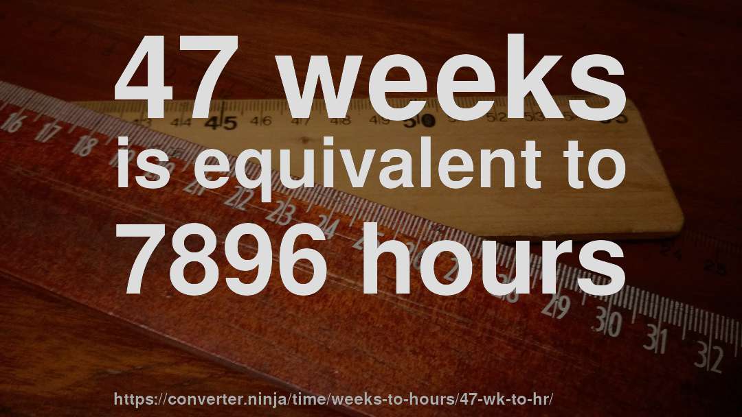 47 weeks is equivalent to 7896 hours