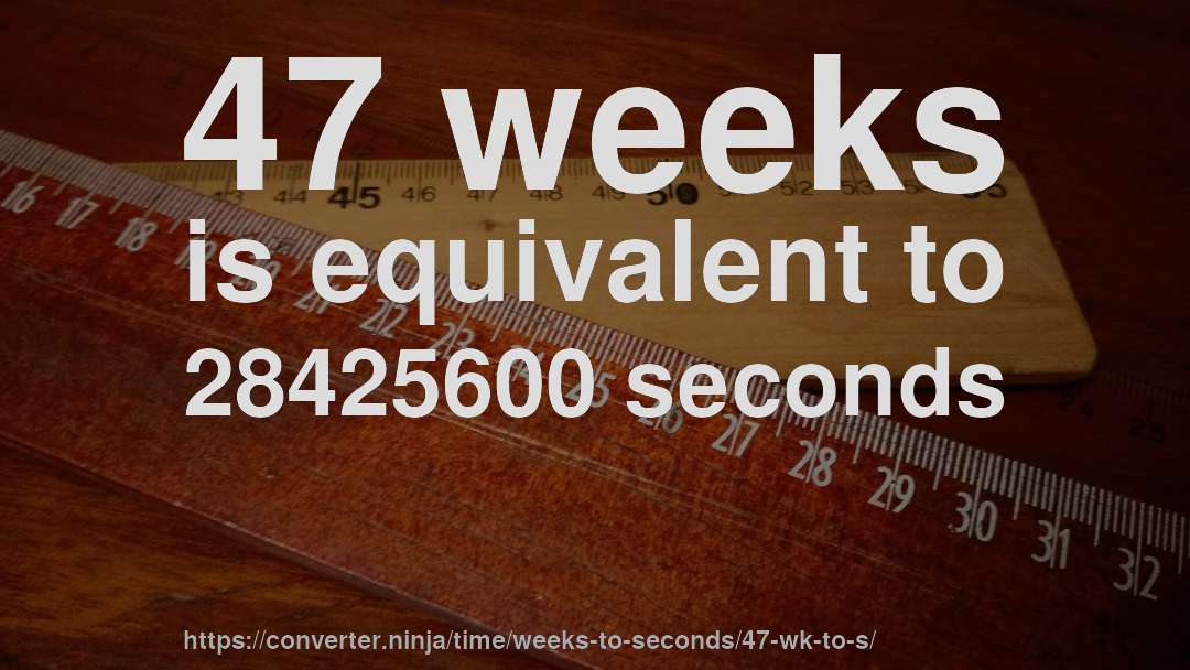 47 weeks is equivalent to 28425600 seconds