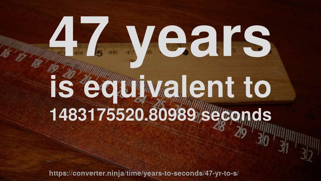 47 years is equivalent to 1483175520.80989 seconds