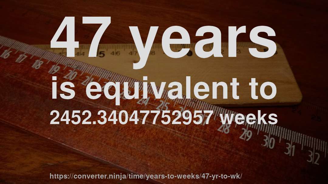 47 years is equivalent to 2452.34047752957 weeks