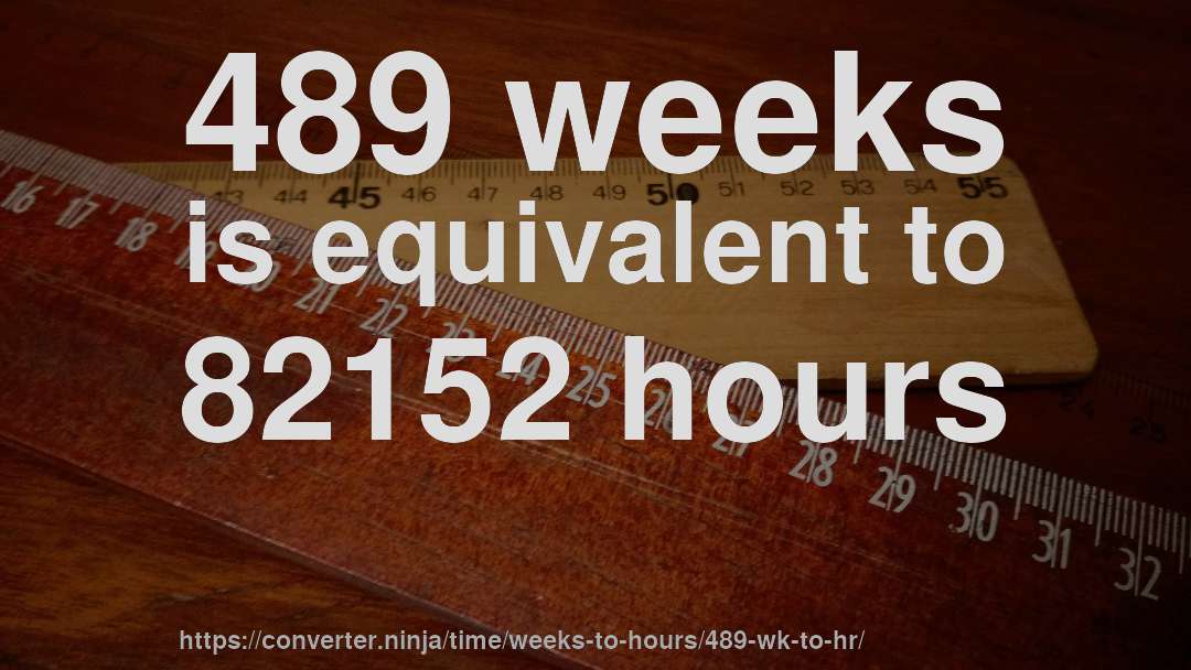 489 weeks is equivalent to 82152 hours