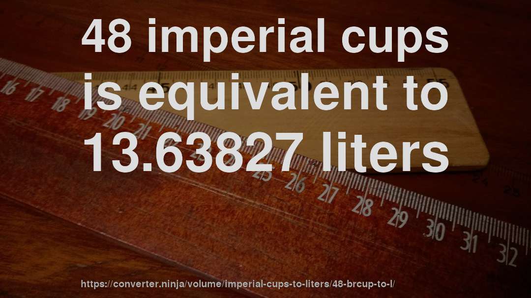 48 imperial cups is equivalent to 13.63827 liters
