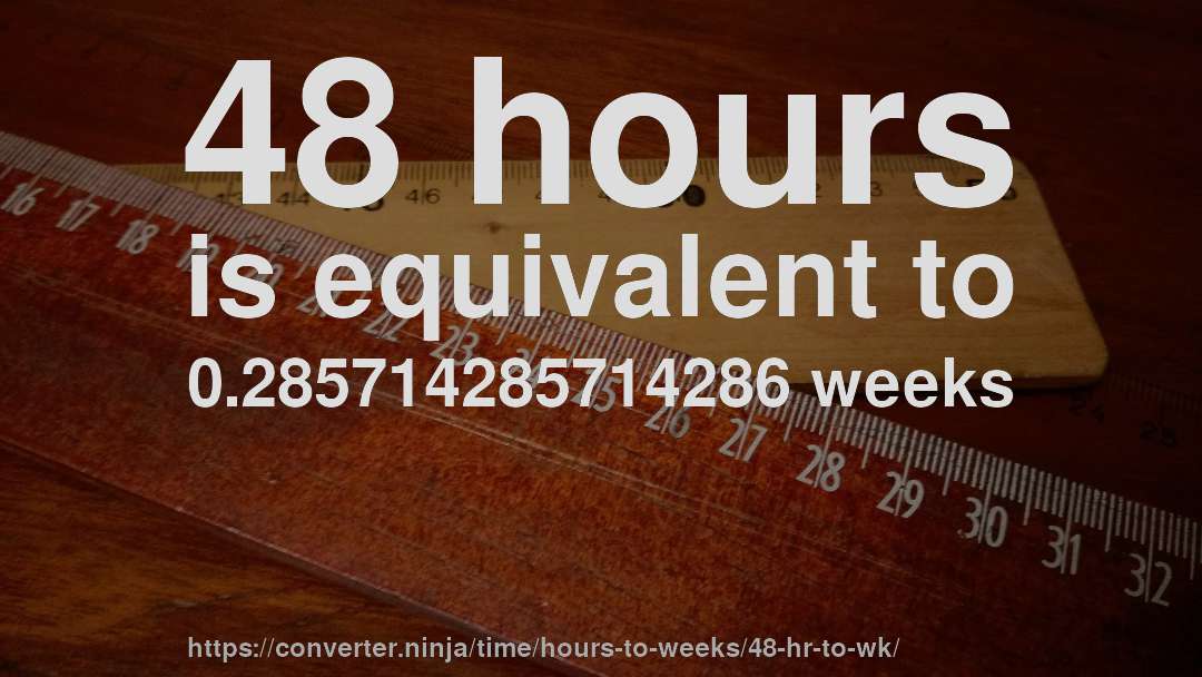 48 hours is equivalent to 0.285714285714286 weeks