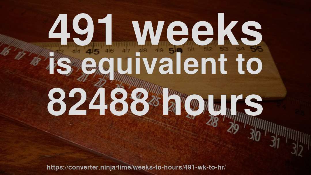 491 weeks is equivalent to 82488 hours