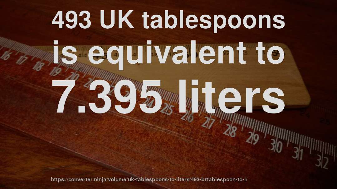 493 UK tablespoons is equivalent to 7.395 liters