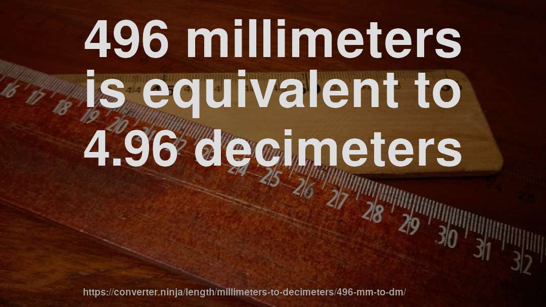 496 millimeters is equivalent to 4.96 decimeters