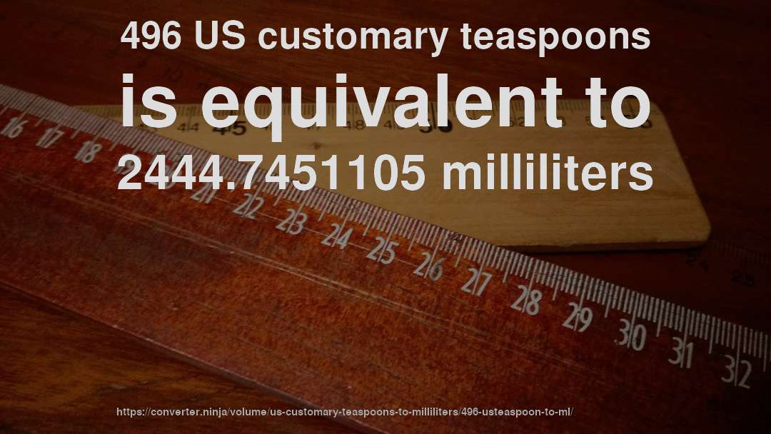 496 US customary teaspoons is equivalent to 2444.7451105 milliliters