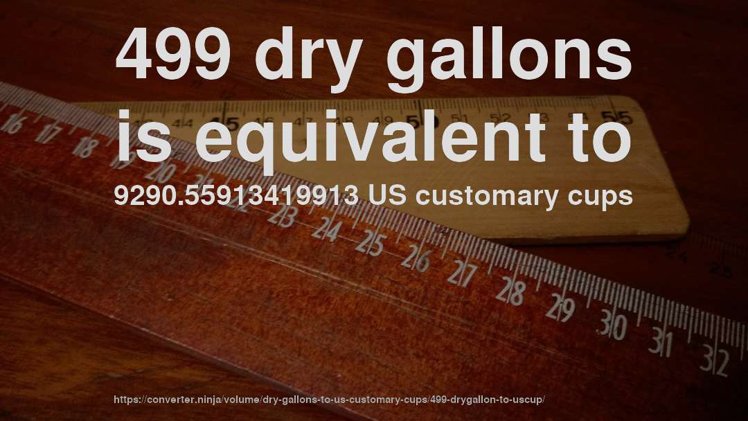 499 dry gallons is equivalent to 9290.55913419913 US customary cups