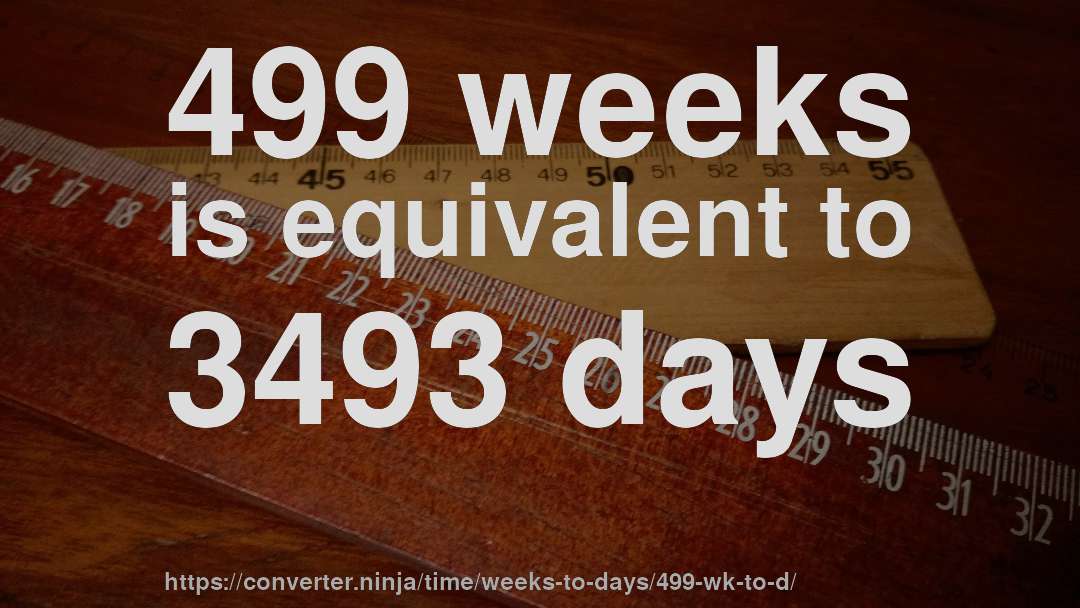 499 weeks is equivalent to 3493 days