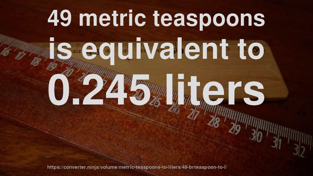 49 metric teaspoons is equivalent to 0.245 liters