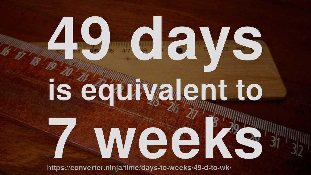 49 days is equivalent to 7 weeks