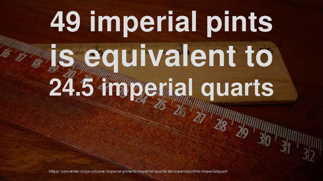 49 imperial pints is equivalent to 24.5 imperial quarts