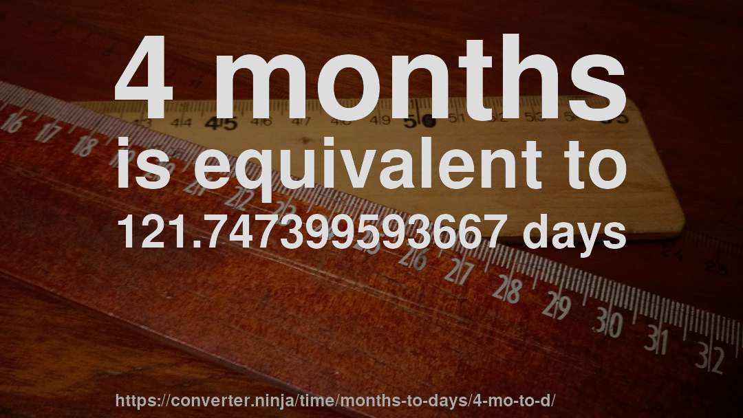 4 months is equivalent to 121.747399593667 days
