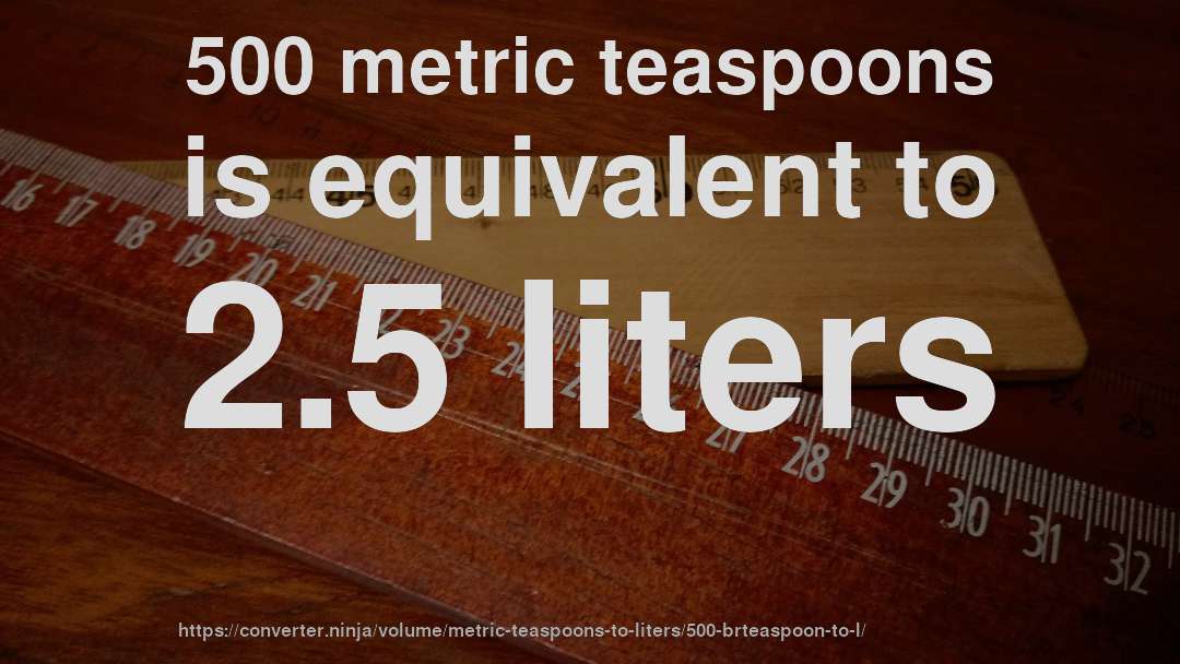 500 metric teaspoons is equivalent to 2.5 liters