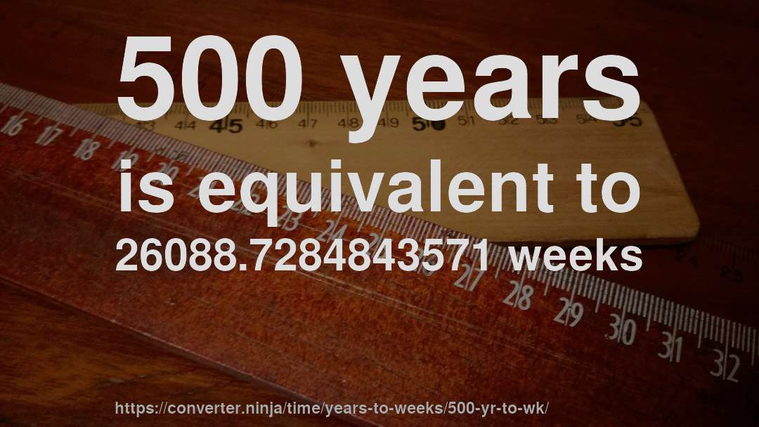500 years is equivalent to 26088.7284843571 weeks