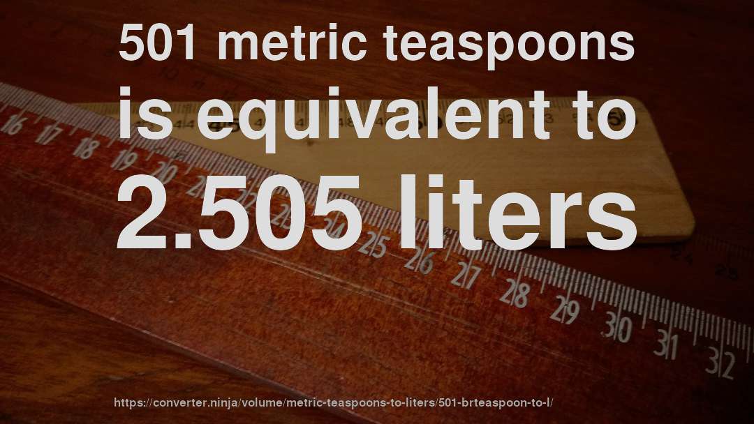 501 metric teaspoons is equivalent to 2.505 liters