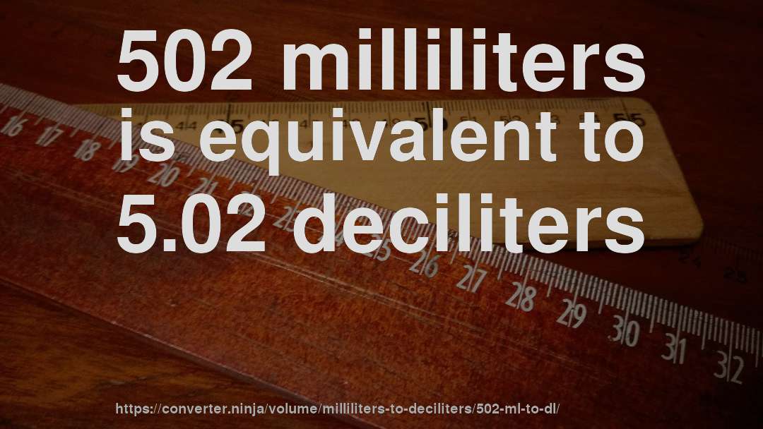 502 milliliters is equivalent to 5.02 deciliters
