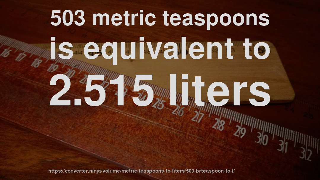 503 metric teaspoons is equivalent to 2.515 liters
