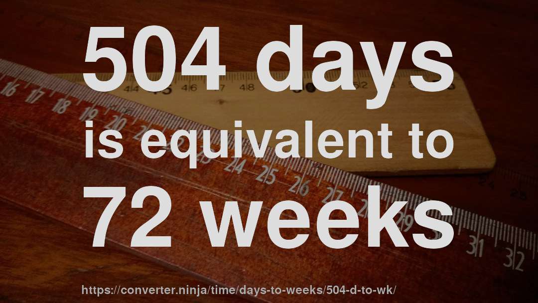 504 days is equivalent to 72 weeks