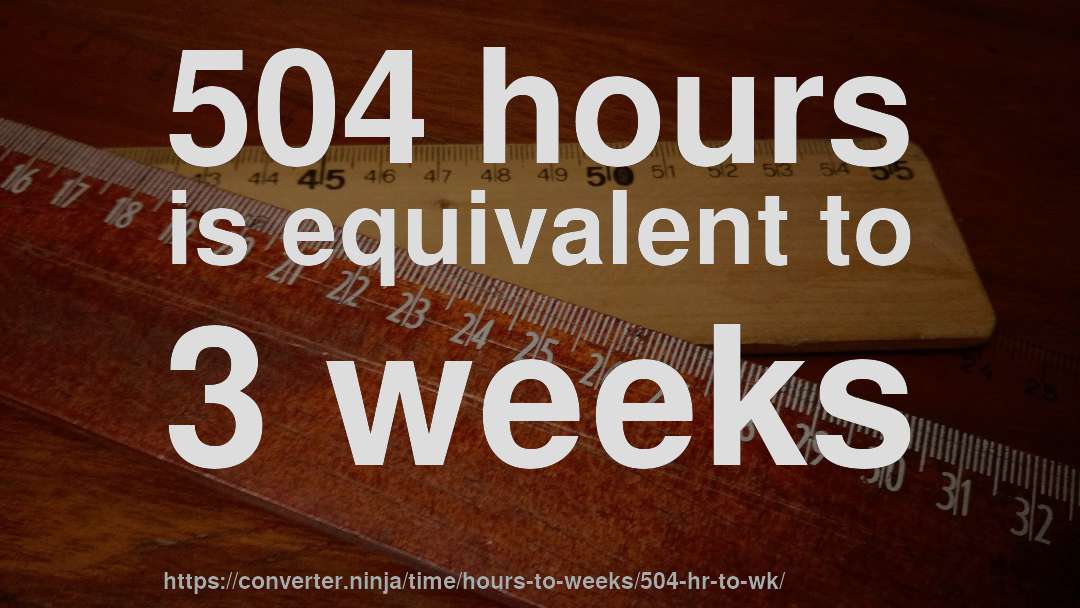 504 hours is equivalent to 3 weeks
